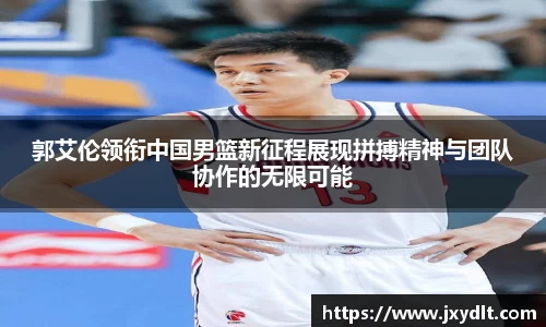 郭艾伦领衔中国男篮新征程展现拼搏精神与团队协作的无限可能