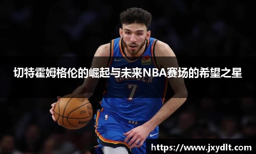 切特霍姆格伦的崛起与未来NBA赛场的希望之星