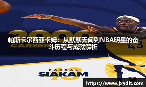 帕斯卡尔西亚卡姆：从默默无闻到NBA明星的奋斗历程与成就解析