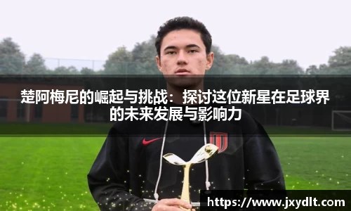 楚阿梅尼的崛起与挑战：探讨这位新星在足球界的未来发展与影响力