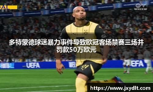多特蒙德球迷暴力事件导致欧冠客场禁赛三场并罚款50万欧元