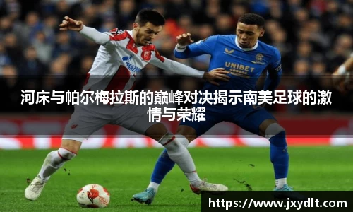 河床与帕尔梅拉斯的巅峰对决揭示南美足球的激情与荣耀
